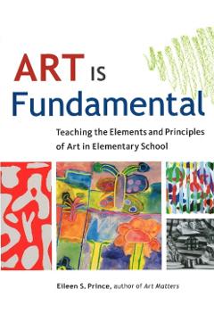 Art Is Fundamental: Teaching the Elements and Principles of Art in Elementary School - Eileen S. Prince