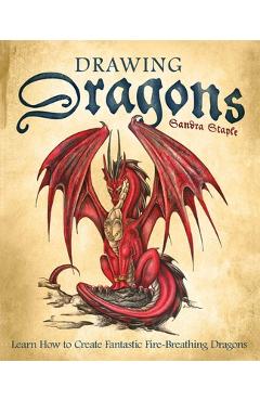 Drawing Dragons: Learn How to Create Fantastic Fire-Breathing Dragons - Sandra Staple