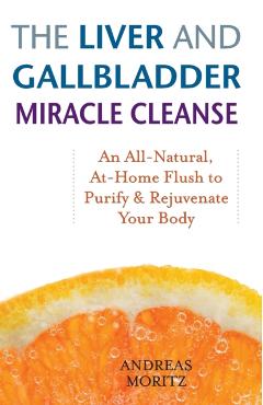 The Liver and Gallbladder Miracle Cleanse: An All-Natural, At-Home Flush to Purify and Rejuvenate Your Body - Andreas Moritz