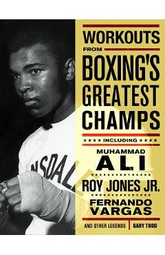 Workouts from Boxing\'s Greatest Champs: Incluing Muhammad Ali, Roy Jones Jr., Fernando Vargas, and Other Legends - Gary Todd