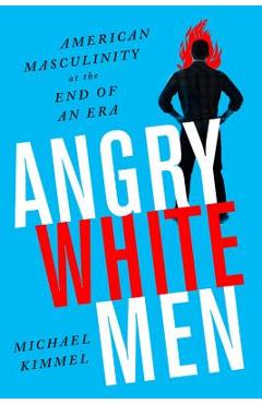 Angry White Men: American Masculinity at the End of an Era - Michael Kimmel