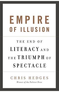 Empire of Illusion: The End of Literacy and the Triumph of Spectacle - Chris Hedges