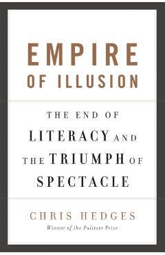 Empire of Illusion: The End of Literacy and the Triumph of Spectacle - Chris Hedges
