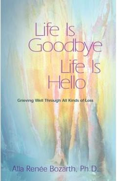 Life Is Goodbye Life Is Hello: Grieving Well Through All Kinds of Loss - Alla Renee Bozarth