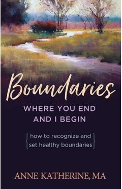 Boundaries Where You End and I Begin: How to Recognize and Set Healthy Boundaries - Anne Katherine