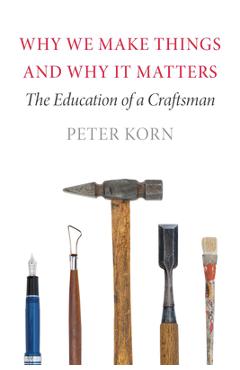 Why We Make Things and Why It Matters: The Education of a Craftsman - Peter Korn