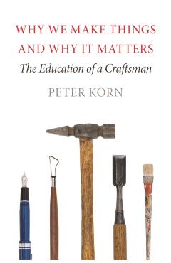 Why We Make Things and Why It Matters: The Education of a Craftsman - Peter Korn