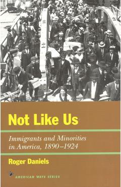 Not Like Us: Immigrants and Minorities in America, 1890-1924 - Roger Daniels