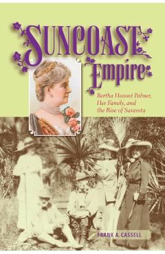 Suncoast Empire: Bertha Honore Palmer, Her Family, and the Rise of Sarasota, 1910-1982 - Frank A. Cassell
