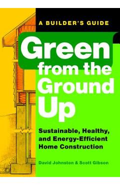 Green from the Ground Up: Sustainable, Healthy, and Energy-Efficient Home Construction - Scott Gibson