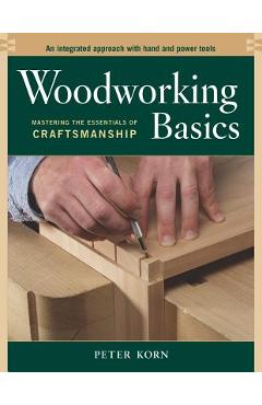 Woodworking Basics: Mastering the Essentials of Craftsmanship - Peter Korn