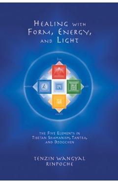 Healing with Form, Energy, and Light: The Five Elements in Tibetan Shamanism, Tantra, and Dzogchen - Tenzin Wangyal