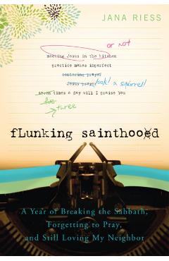 Flunking Sainthood: A Year of Breaking the Sabbath, Forgetting to Pray, and Still Loving My Neighbor - Jana Riess
