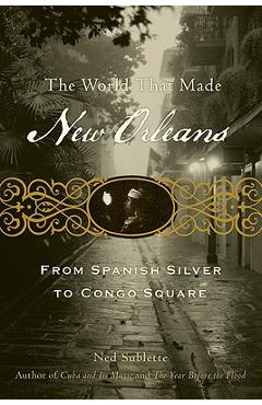 The World That Made New Orleans: From Spanish Silver to Congo Square - Ned Sublette