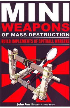 Mini Weapons of Mass Destruction: Build Implements of Spitball Warfare - John Austin
