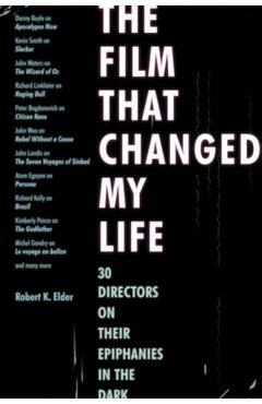 The Film That Changed My Life: 30 Directors on Their Epiphanies in the Dark - Robert K. Elder