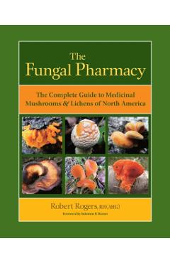The Fungal Pharmacy: The Complete Guide to Medicinal Mushrooms & Lichens of North America - Robert Rogers