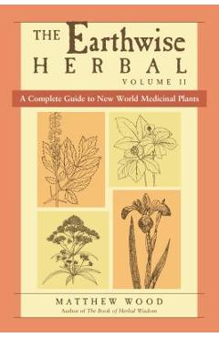 The Earthwise Herbal, Volume II: A Complete Guide to New World Medicinal Plants - Matthew Wood