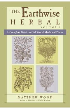 The Earthwise Herbal, Volume I: A Complete Guide to Old World Medicinal Plants - Matthew Wood