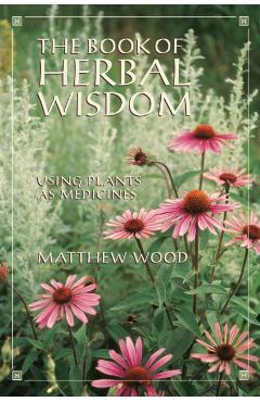 The Book of Herbal Wisdom: Using Plants as Medicines - Matthew Wood