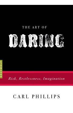 The Art of Daring: Risk, Restlessness, Imagination - Carl Phillips