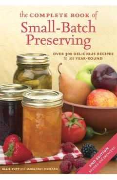 The Complete Book of Small-Batch Preserving: Over 300 Recipes to Use Year-Round - Ellie Topp