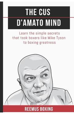 The Cus D\'Amato Mind: Learn The Simple Secrets That Took Boxers Like Mike Tyson To Greatness - Reemus Bailey
