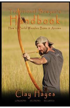 Traditional Bowyer\'s Handbook: How to build wooden bows and arrows: longbows, selfbows, & recurves. - Clay C. Hayes