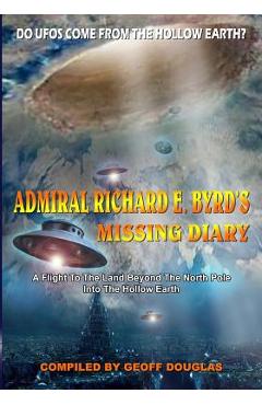 Admiral Richard E. Byrd\'s Missing Diary: A Flight To The Land Beyond The North Pole Into The Hollow Earth - Geoff Douglas
