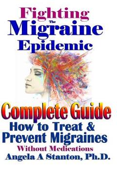 Fighting The Migraine Epidemic: A Complete Guide: How To Treat & Prevent Migraines Without Medicine - Angela A. Stanton Ph. D.