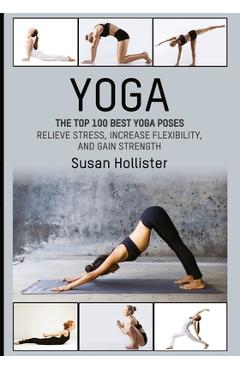 Yoga: The Top 100 Best Yoga Poses: Relieve Stress, Increase Flexibility, and Gain Strength - Susan Hollister