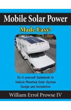 Mobile Solar Power Made Easy!: Mobile 12 volt off grid solar system design and installation. RV's, Vans, Cars and boats! Do-it-yourself step by step - William Errol Prowse Iv