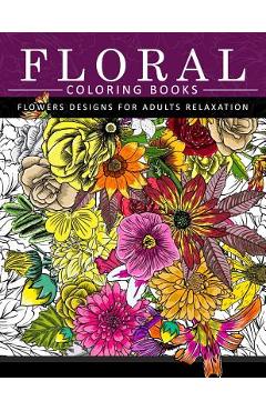 Floral Coloring Books Flower Designs for Adults Relaxation: An Adult Coloring Book - Flower Coloring Books For Adults