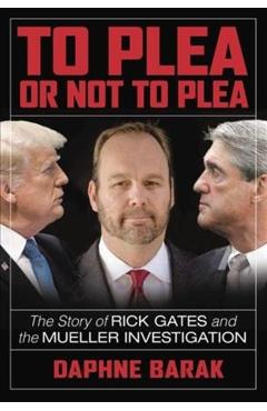To Plea or Not to Plea: The Story of Rick Gates and the Mueller Investigation - Daphne Barak