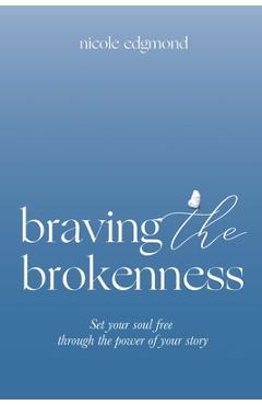 Braving the Brokenness: Set Your Soul Free Through The Power of Your Story - Nicole Edgmond
