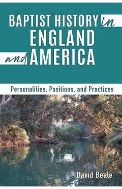 Baptist History in England and America: Personalities, Positions, and Practices - David Beale