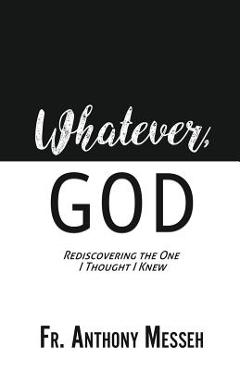 Whatever, God: Rediscovering the One I Thought I Knew - Fr Anthony Messeh