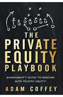 The Private Equity Playbook: Management\'s Guide to Working with Private Equity - Adam Coffey