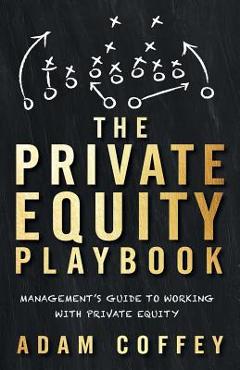 The Private Equity Playbook: Management\'s Guide to Working with Private Equity - Adam Coffey