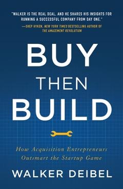 Buy Then Build: How Acquisition Entrepreneurs Outsmart the Startup Game - Walker Deibel