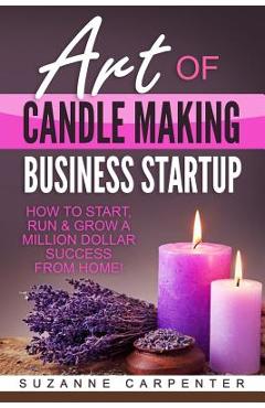 Art Of Candle Making Business Startup: How to Start, Run & Grow a Million Dollar Success From Home! - Suzanne Carpenter