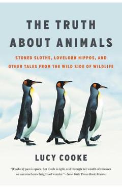 The Truth about Animals: Stoned Sloths, Lovelorn Hippos, and Other Tales from the Wild Side of Wildlife - Lucy Cooke