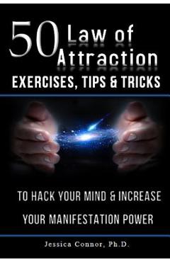 50 Law of Attraction Exercises, Tips & Tricks: To Hack Your Mind & Increase Your Manifestation Power - Jessica Connor Ph. D.