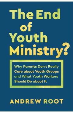 The End of Youth Ministry?: Why Parents Don\'t Really Care about Youth Groups and What Youth Workers Should Do about It - Andrew Root