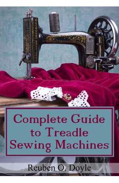 Complete Guide To Treadle Sewing Machines - Reuben O. Doyle