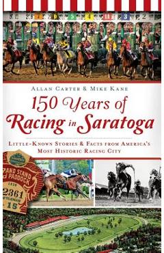 150 Years of Racing in Saratoga: Little-Known Stories & Facts from America\'s Most Historic Racing City - Allan Carter