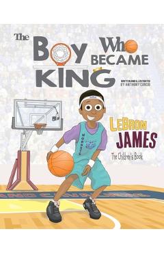 LeBron James: The Children\'s Book: The Boy Who Became King - Anthony Curcio