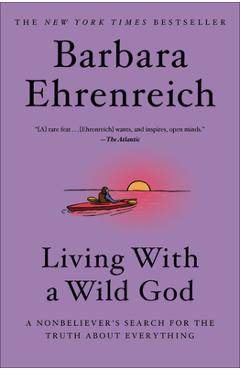 Living with a Wild God: A Nonbeliever's Search for the Truth about Everything - Barbara Ehrenreich