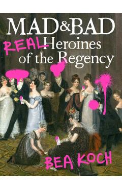 Mad and Bad: Real Heroines of the Regency - Bea Koch