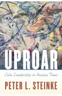 Uproar: Calm Leadership in Anxious Times - Peter L. Steinke